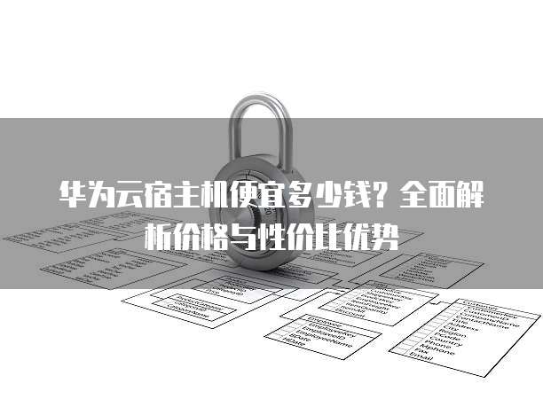 华为云宿主机便宜多少钱?全面解析价格与性价比优势