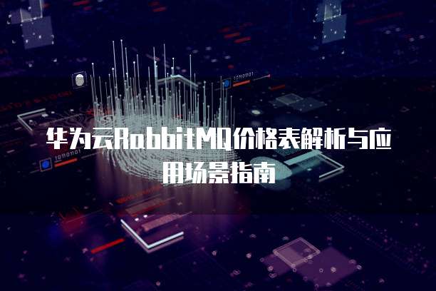 华为云RabbitMQ价格表解析与应用场景指南