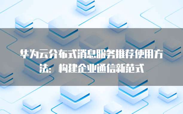 华为云分布式消息服务推荐使用方法：构建企业通信新范式
