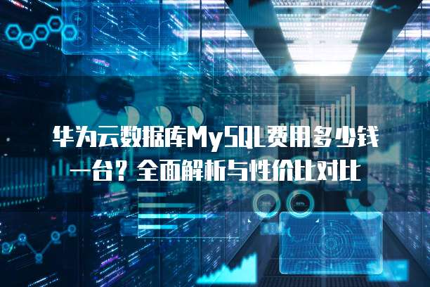 华为云数据库MySQL费用多少钱一台?全面解析与性价比对比