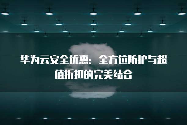 华为云安全优惠:全方位防护与超值折扣的完美结合