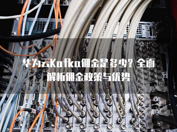 华为云Kafka佣金是多少?全面解析佣金政策与优势