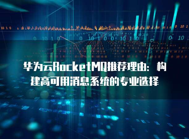 华为云RocketMQ推荐理由:构建高可用消息系统的专业选择
