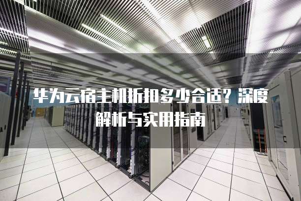华为云宿主机折扣多少合适?深度解析与实用指南