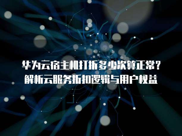 华为云宿主机打折多少次算正常?解析云服务折扣逻辑与用户权益