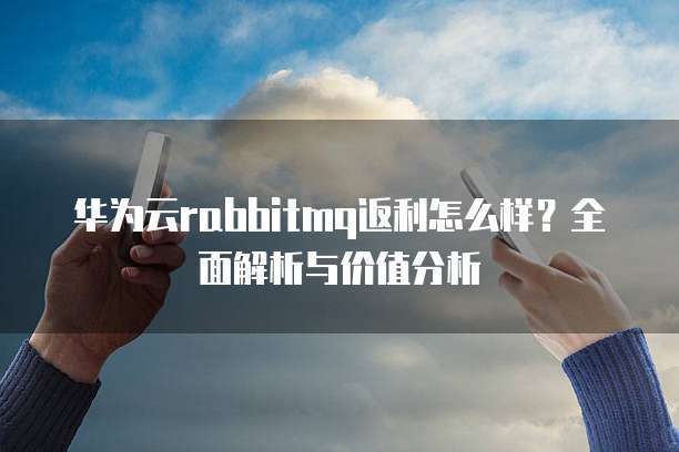 华为云rabbitmq返利怎么样?全面解析与价值分析