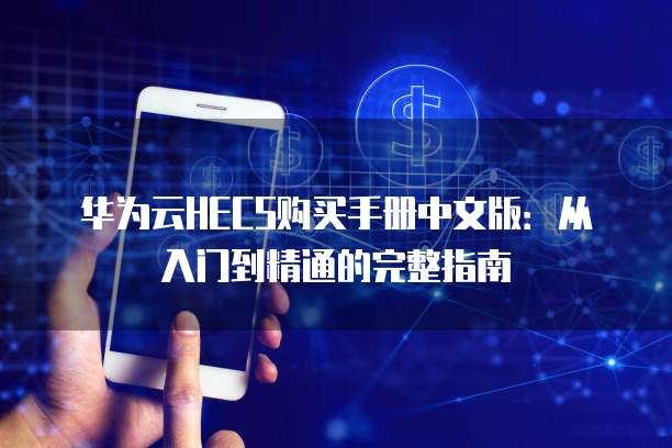 华为云HECS购买手册中文版:从入门到精通的完整指南
