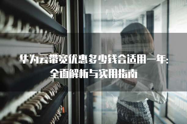 华为云带宽优惠多少钱合适用一年:全面解析与实用指南