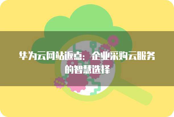 华为云网站返点:企业采购云服务的智慧选择
