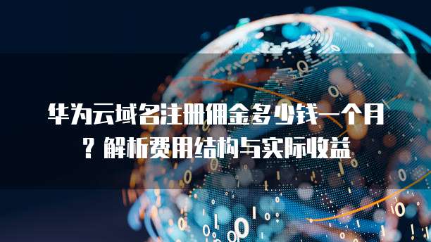 华为云域名注册佣金多少钱一个月?解析费用结构与实际收益