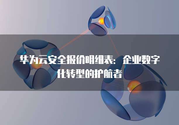 华为云安全报价明细表：企业数字化转型的护航者