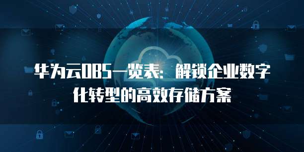 华为云OBS一览表:解锁企业数字化转型的高效存储方案