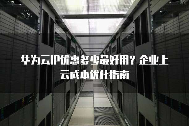 华为云IP优惠多少最好用?企业上云成本优化指南