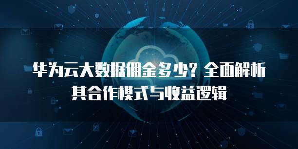 华为云大数据佣金多少？全面解析其合作模式与收益逻辑