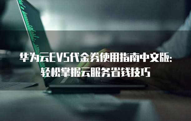 华为云EVS代金券使用指南中文版：轻松掌握云服务省钱技巧