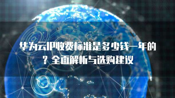 华为云IP收费标准是多少钱一年的?全面解析与选购建议