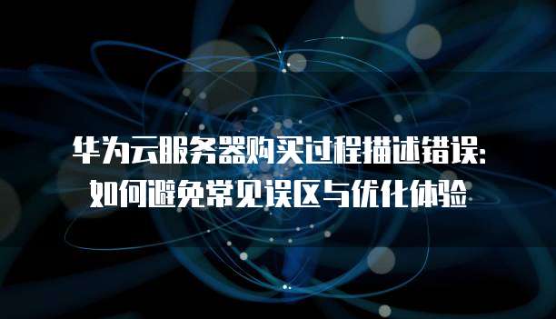 华为云服务器购买过程描述错误：如何避免常见误区与优化体验