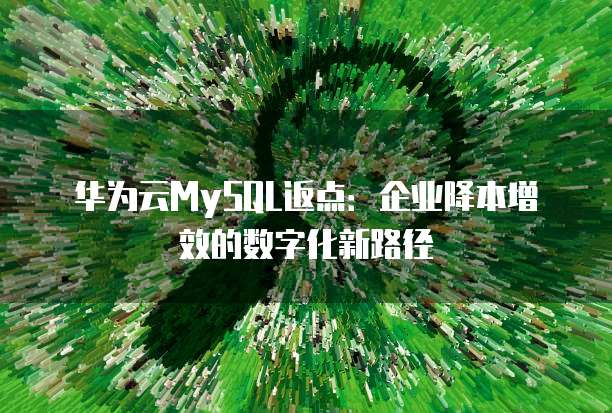 华为云MySQL返点:企业降本增效的数字化新路径