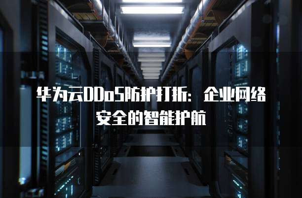 华为云DDoS防护打折:企业网络安全的智能护航
