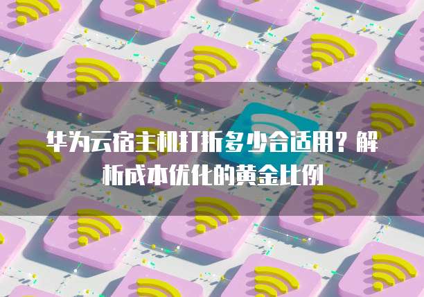 华为云宿主机打折多少合适用?解析成本优化的黄金比例
