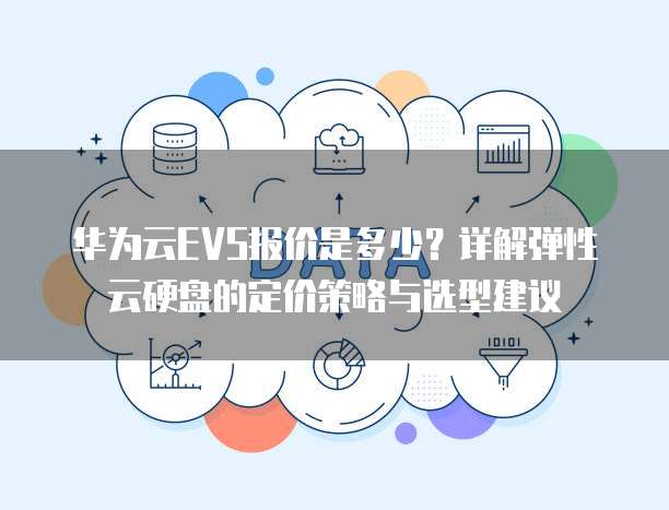 华为云EVS报价是多少?详解弹性云硬盘的定价策略与选型建议