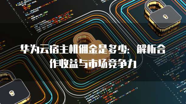 华为云宿主机佣金是多少:解析合作收益与市场竞争力