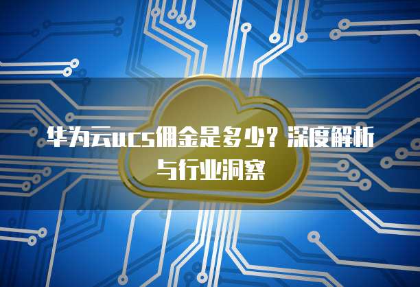 华为云ucs佣金是多少？深度解析与行业洞察