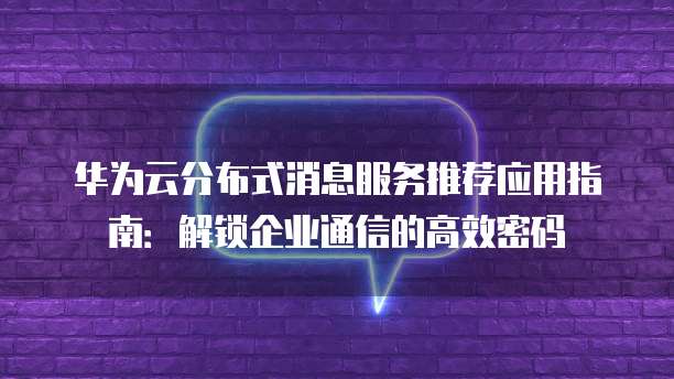 华为云分布式消息服务推荐应用指南:解锁企业通信的高效密码
