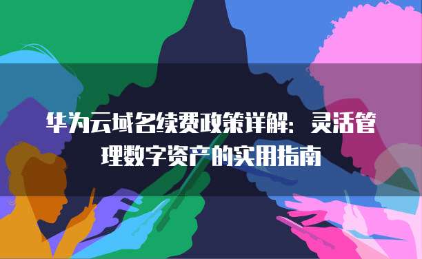 华为云域名续费政策详解:灵活管理数字资产的实用指南