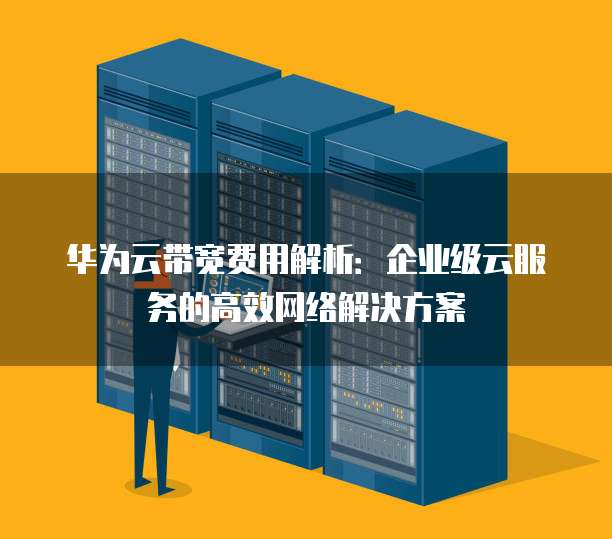 华为云带宽费用解析:企业级云服务的高效网络解决方案