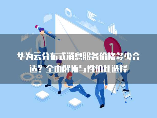 华为云分布式消息服务价格多少合适?全面解析与性价比选择