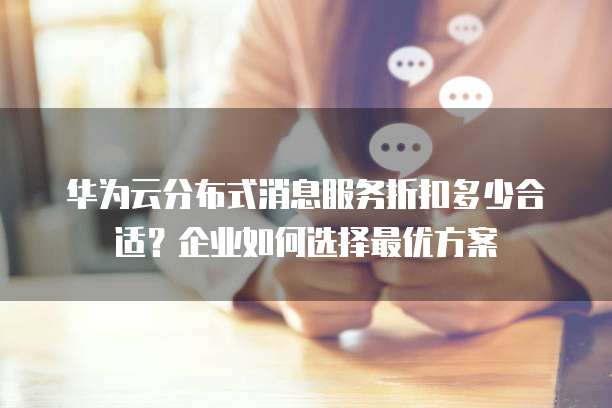 华为云分布式消息服务折扣多少合适?企业如何选择最优方案