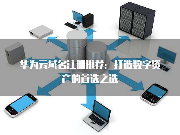 华为云域名注册推荐:打造数字资产的首选之选