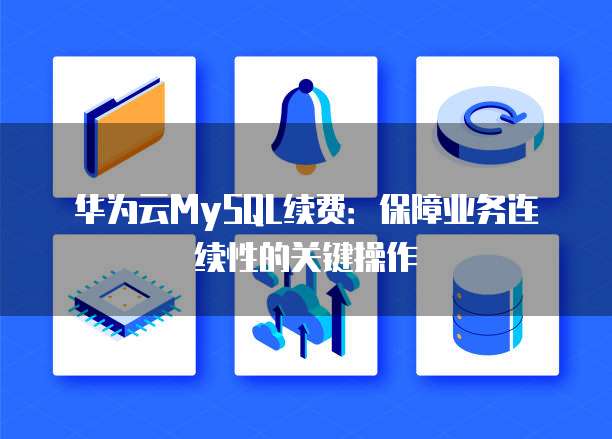 华为云MySQL续费:保障业务连续性的关键操作
