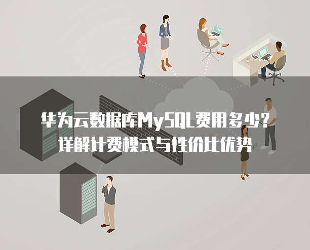 华为云数据库MySQL费用多少?详解计费模式与性价比优势