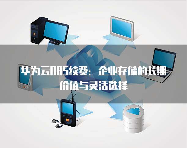 华为云OBS续费:企业存储的长期价值与灵活选择