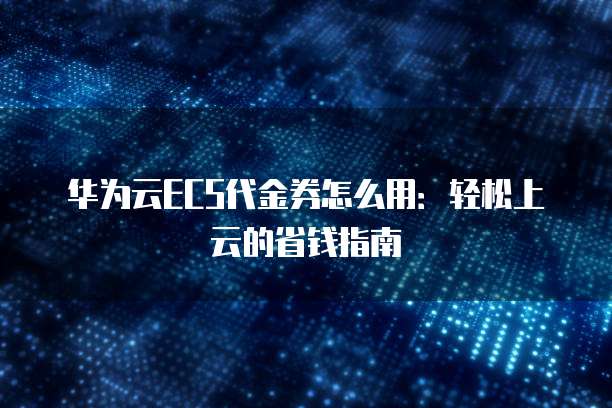 华为云ECS代金券怎么用:轻松上云的省钱指南