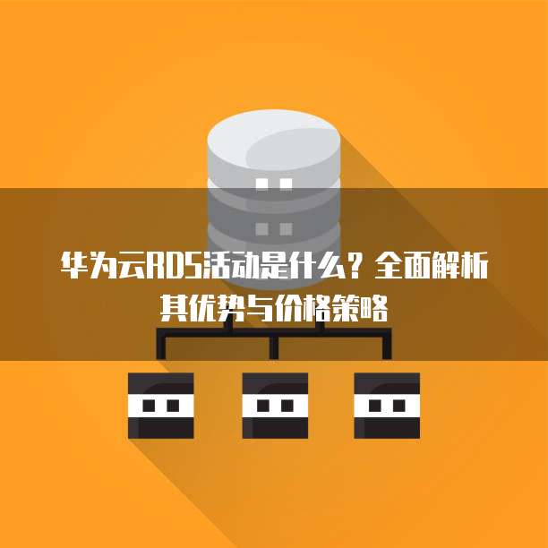 华为云RDS活动是什么?全面解析其优势与价格策略