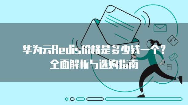 华为云Redis价格是多少钱一个?全面解析与选购指南