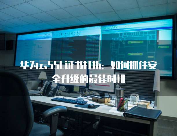 华为云SSL证书打折：如何抓住安全升级的最佳时机