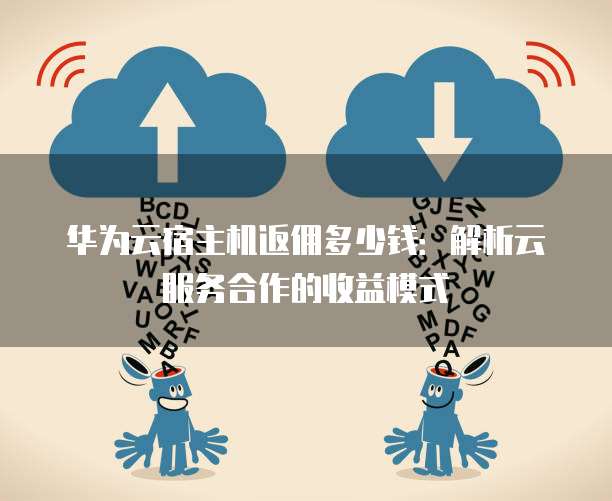 华为云宿主机返佣多少钱:解析云服务合作的收益模式