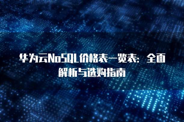华为云NoSQL价格表一览表:全面解析与选购指南