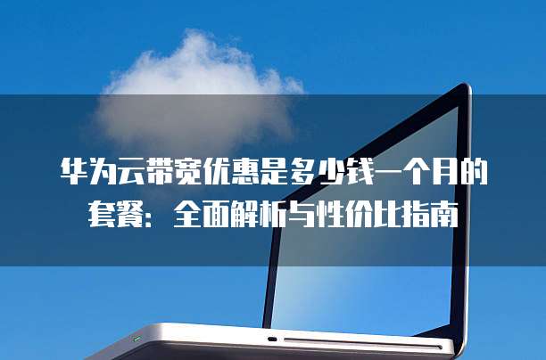 华为云带宽优惠是多少钱一个月的套餐:全面解析与性价比指南