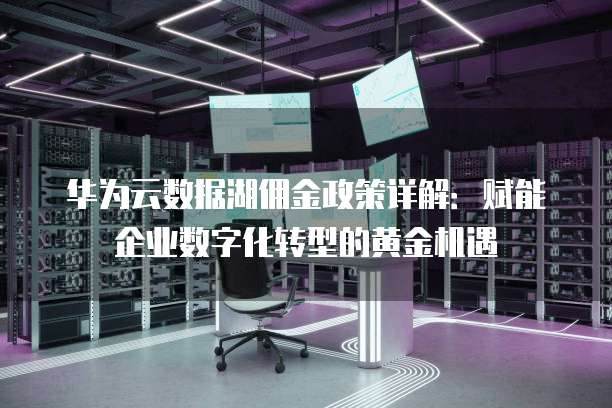 华为云数据湖佣金政策详解:赋能企业数字化转型的黄金机遇