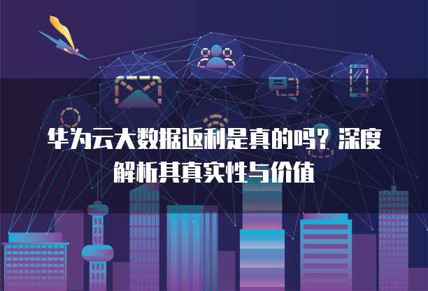 华为云大数据返利是真的吗?深度解析其真实性与价值
