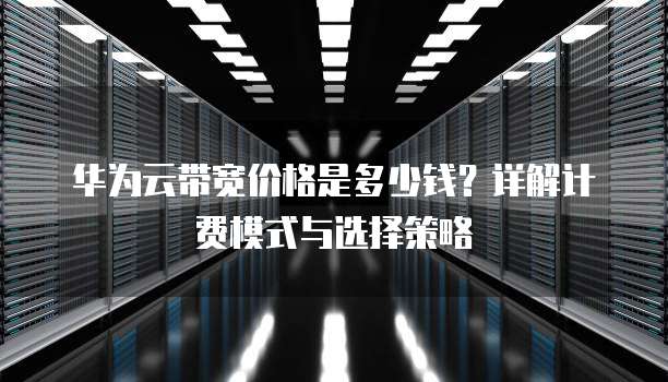 华为云带宽价格是多少钱?详解计费模式与选择策略