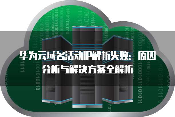 华为云域名活动IP解析失败:原因分析与解决方案全解析