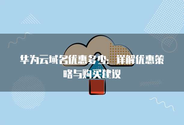 华为云域名优惠多少:详解优惠策略与购买建议