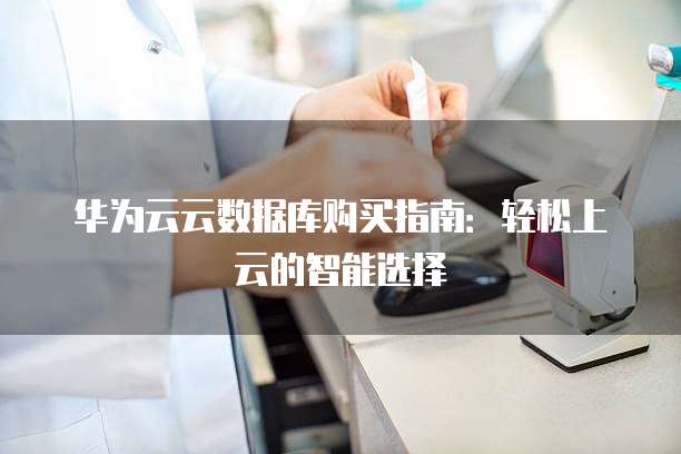 华为云云数据库购买指南:轻松上云的智能选择