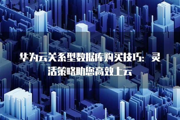 华为云关系型数据库购买技巧:灵活策略助您高效上云
